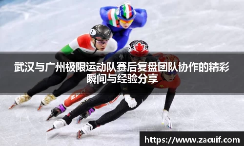 武汉与广州极限运动队赛后复盘团队协作的精彩瞬间与经验分享