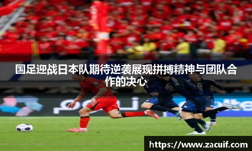 国足迎战日本队期待逆袭展现拼搏精神与团队合作的决心