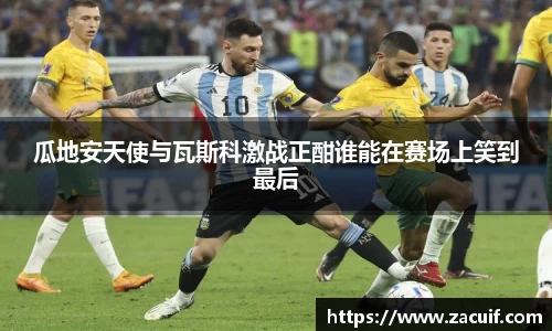 瓜地安天使与瓦斯科激战正酣谁能在赛场上笑到最后