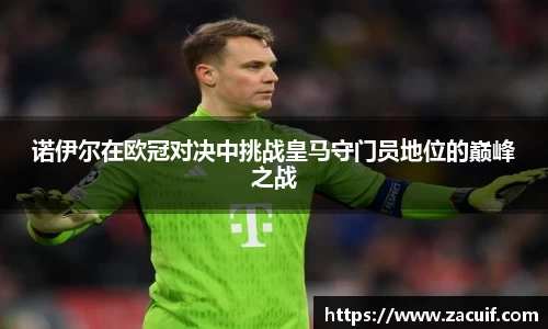 诺伊尔在欧冠对决中挑战皇马守门员地位的巅峰之战